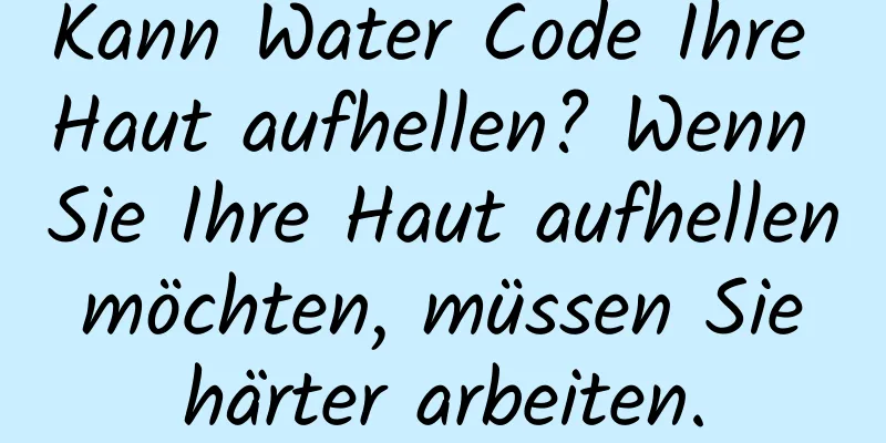 Kann Water Code Ihre Haut aufhellen? Wenn Sie Ihre Haut aufhellen möchten, müssen Sie härter arbeiten.