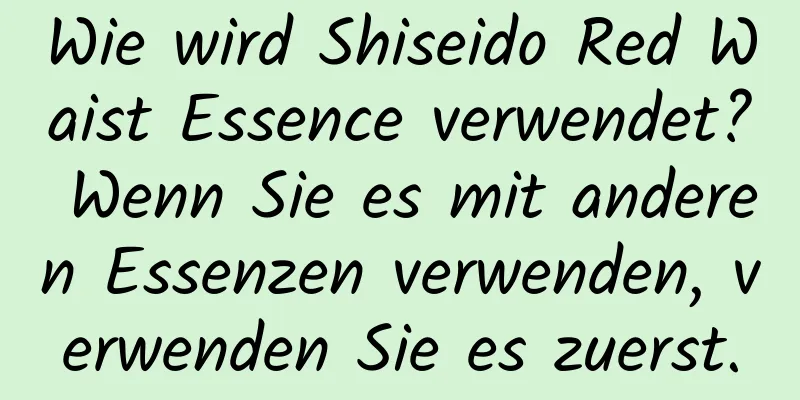 Wie wird Shiseido Red Waist Essence verwendet? Wenn Sie es mit anderen Essenzen verwenden, verwenden Sie es zuerst.