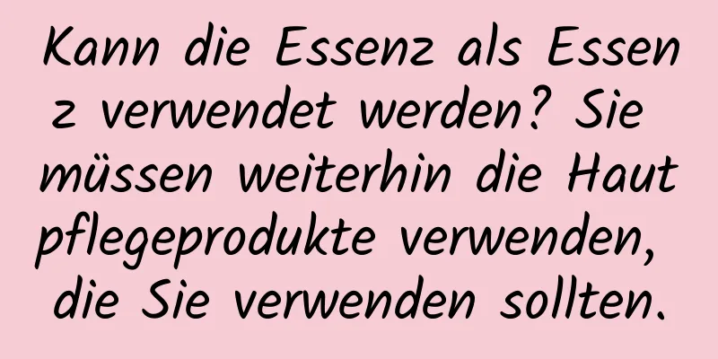 Kann die Essenz als Essenz verwendet werden? Sie müssen weiterhin die Hautpflegeprodukte verwenden, die Sie verwenden sollten.