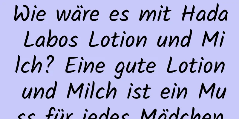 Wie wäre es mit Hada Labos Lotion und Milch? Eine gute Lotion und Milch ist ein Muss für jedes Mädchen
