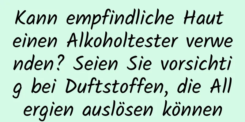 Kann empfindliche Haut einen Alkoholtester verwenden? Seien Sie vorsichtig bei Duftstoffen, die Allergien auslösen können
