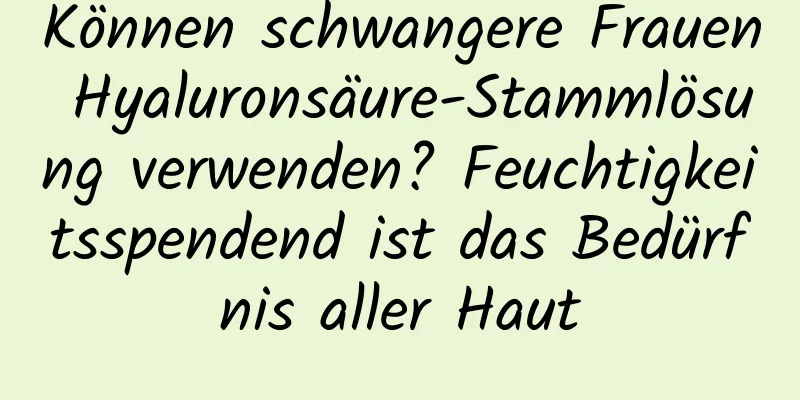 Können schwangere Frauen Hyaluronsäure-Stammlösung verwenden? Feuchtigkeitsspendend ist das Bedürfnis aller Haut