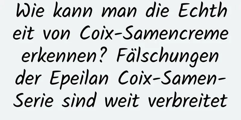 Wie kann man die Echtheit von Coix-Samencreme erkennen? Fälschungen der Epeilan Coix-Samen-Serie sind weit verbreitet