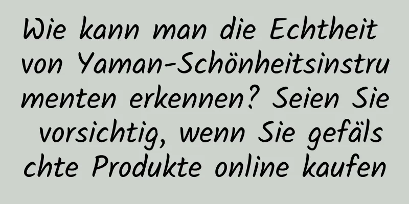 Wie kann man die Echtheit von Yaman-Schönheitsinstrumenten erkennen? Seien Sie vorsichtig, wenn Sie gefälschte Produkte online kaufen
