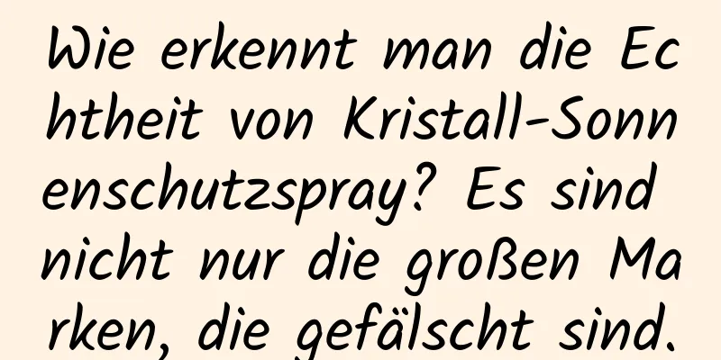 Wie erkennt man die Echtheit von Kristall-Sonnenschutzspray? Es sind nicht nur die großen Marken, die gefälscht sind.
