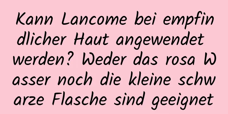 Kann Lancome bei empfindlicher Haut angewendet werden? Weder das rosa Wasser noch die kleine schwarze Flasche sind geeignet
