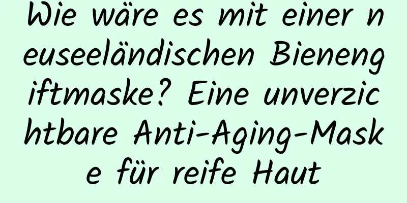Wie wäre es mit einer neuseeländischen Bienengiftmaske? Eine unverzichtbare Anti-Aging-Maske für reife Haut
