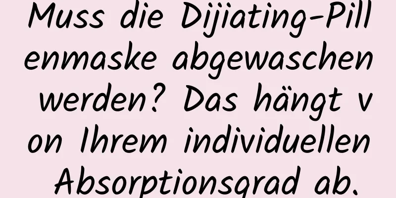 Muss die Dijiating-Pillenmaske abgewaschen werden? Das hängt von Ihrem individuellen Absorptionsgrad ab.