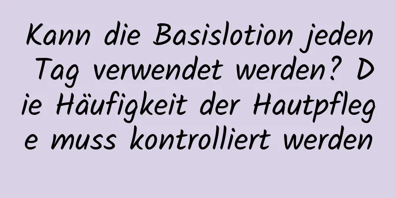 Kann die Basislotion jeden Tag verwendet werden? Die Häufigkeit der Hautpflege muss kontrolliert werden
