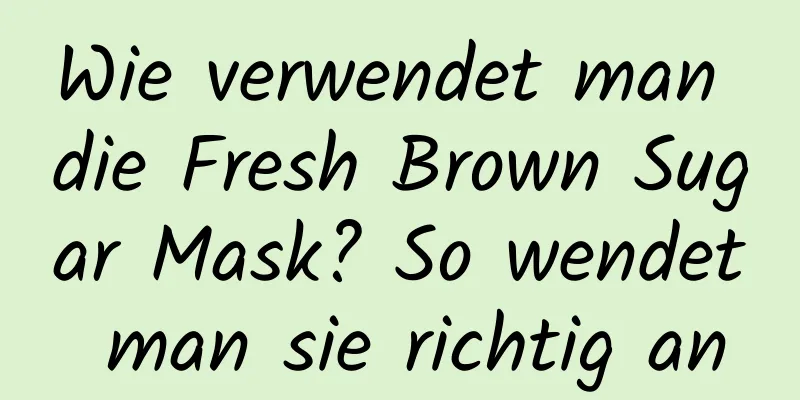 Wie verwendet man die Fresh Brown Sugar Mask? So wendet man sie richtig an