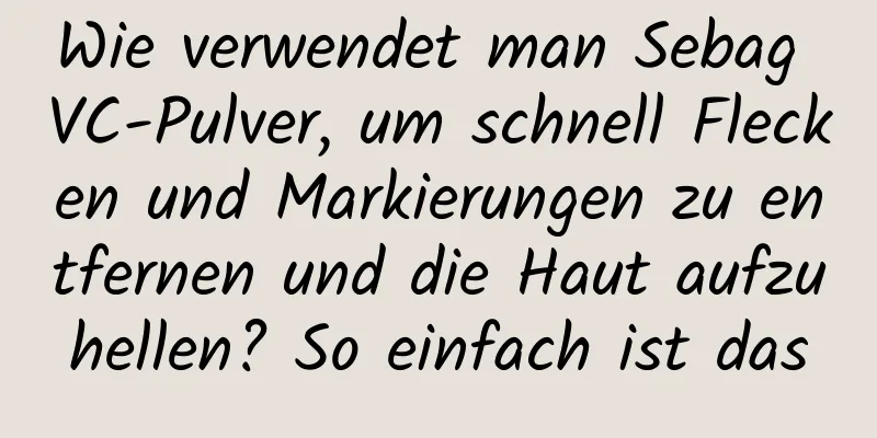 Wie verwendet man Sebag VC-Pulver, um schnell Flecken und Markierungen zu entfernen und die Haut aufzuhellen? So einfach ist das