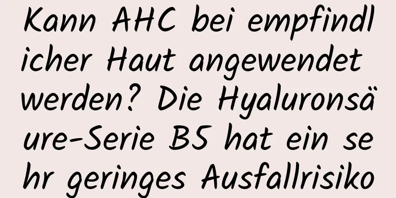Kann AHC bei empfindlicher Haut angewendet werden? Die Hyaluronsäure-Serie B5 hat ein sehr geringes Ausfallrisiko
