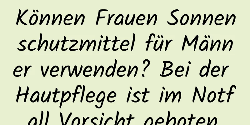 Können Frauen Sonnenschutzmittel für Männer verwenden? Bei der Hautpflege ist im Notfall Vorsicht geboten.