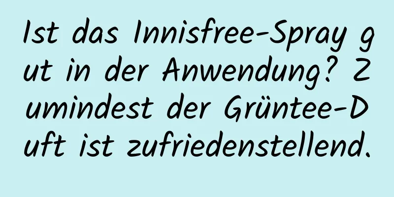 Ist das Innisfree-Spray gut in der Anwendung? Zumindest der Grüntee-Duft ist zufriedenstellend.