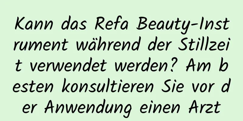 Kann das Refa Beauty-Instrument während der Stillzeit verwendet werden? Am besten konsultieren Sie vor der Anwendung einen Arzt