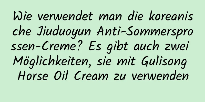 Wie verwendet man die koreanische Jiuduoyun Anti-Sommersprossen-Creme? Es gibt auch zwei Möglichkeiten, sie mit Gulisong Horse Oil Cream zu verwenden