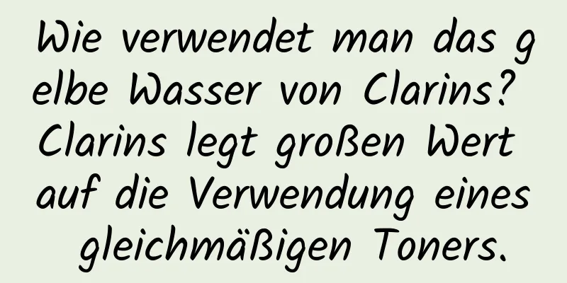 Wie verwendet man das gelbe Wasser von Clarins? Clarins legt großen Wert auf die Verwendung eines gleichmäßigen Toners.