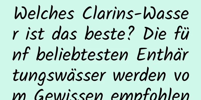 Welches Clarins-Wasser ist das beste? Die fünf beliebtesten Enthärtungswässer werden vom Gewissen empfohlen