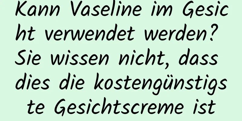 Kann Vaseline im Gesicht verwendet werden? Sie wissen nicht, dass dies die kostengünstigste Gesichtscreme ist