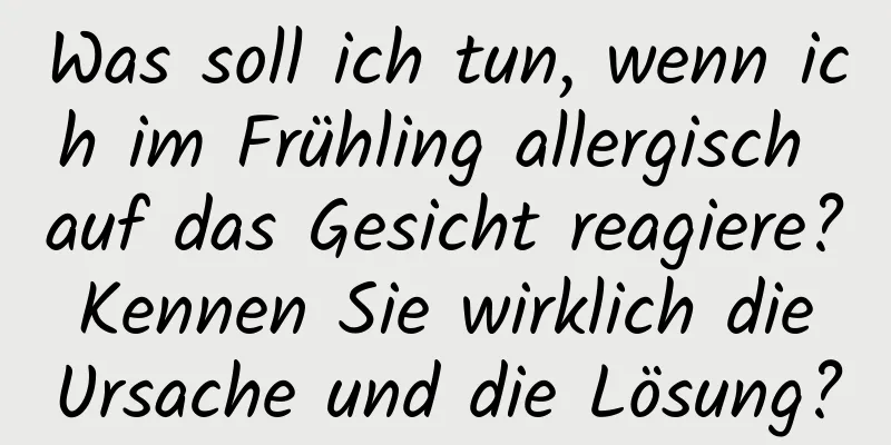 Was soll ich tun, wenn ich im Frühling allergisch auf das Gesicht reagiere? Kennen Sie wirklich die Ursache und die Lösung?