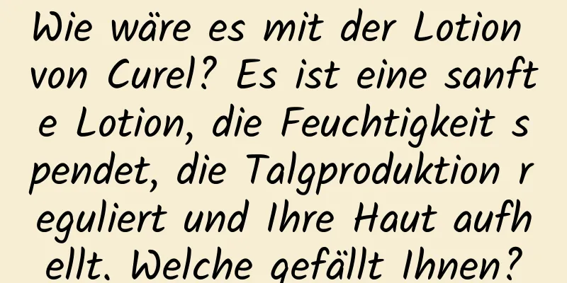 Wie wäre es mit der Lotion von Curel? Es ist eine sanfte Lotion, die Feuchtigkeit spendet, die Talgproduktion reguliert und Ihre Haut aufhellt. Welche gefällt Ihnen?