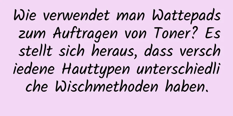 Wie verwendet man Wattepads zum Auftragen von Toner? Es stellt sich heraus, dass verschiedene Hauttypen unterschiedliche Wischmethoden haben.