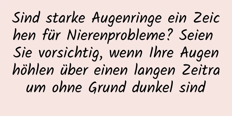 Sind starke Augenringe ein Zeichen für Nierenprobleme? Seien Sie vorsichtig, wenn Ihre Augenhöhlen über einen langen Zeitraum ohne Grund dunkel sind