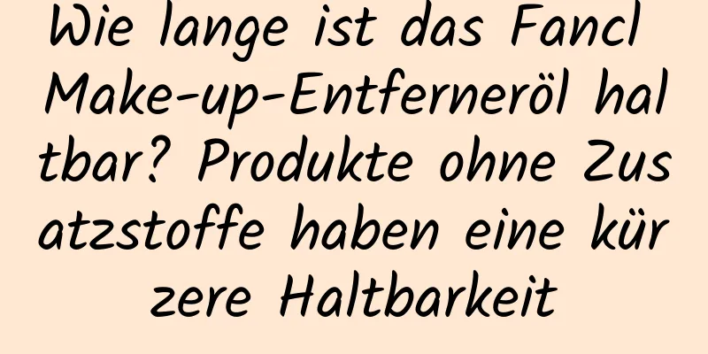 Wie lange ist das Fancl Make-up-Entferneröl haltbar? Produkte ohne Zusatzstoffe haben eine kürzere Haltbarkeit