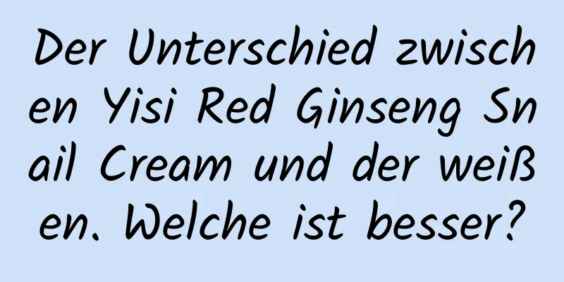 Der Unterschied zwischen Yisi Red Ginseng Snail Cream und der weißen. Welche ist besser?