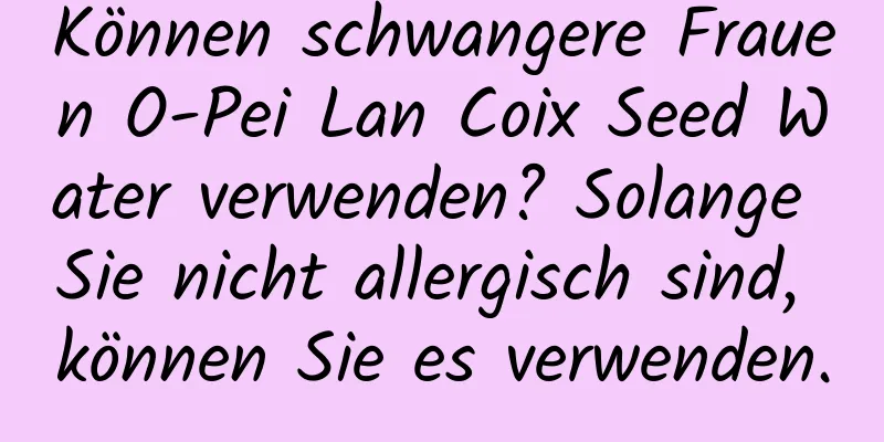 Können schwangere Frauen O-Pei Lan Coix Seed Water verwenden? Solange Sie nicht allergisch sind, können Sie es verwenden.