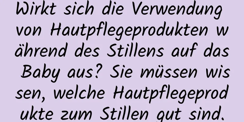 Wirkt sich die Verwendung von Hautpflegeprodukten während des Stillens auf das Baby aus? Sie müssen wissen, welche Hautpflegeprodukte zum Stillen gut sind.