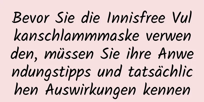 Bevor Sie die Innisfree Vulkanschlammmaske verwenden, müssen Sie ihre Anwendungstipps und tatsächlichen Auswirkungen kennen