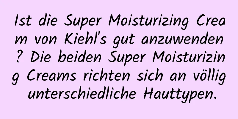 Ist die Super Moisturizing Cream von Kiehl's gut anzuwenden? Die beiden Super Moisturizing Creams richten sich an völlig unterschiedliche Hauttypen.