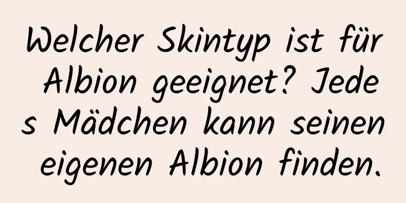 Welcher Skintyp ist für Albion geeignet? Jedes Mädchen kann seinen eigenen Albion finden.