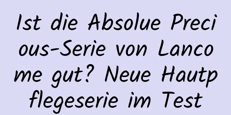 Ist die Absolue Precious-Serie von Lancome gut? Neue Hautpflegeserie im Test