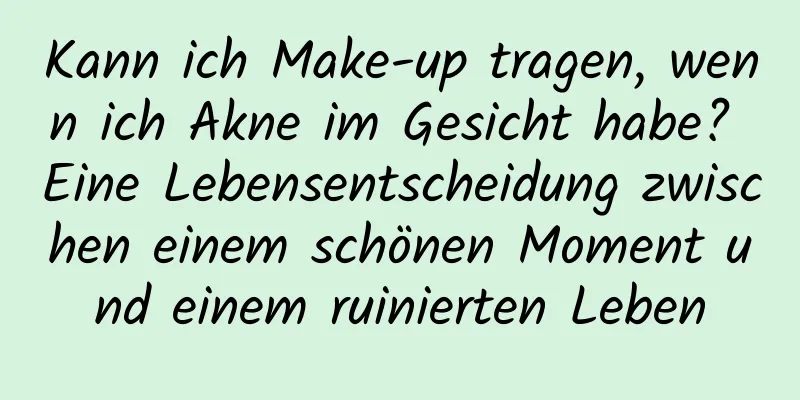 Kann ich Make-up tragen, wenn ich Akne im Gesicht habe? Eine Lebensentscheidung zwischen einem schönen Moment und einem ruinierten Leben