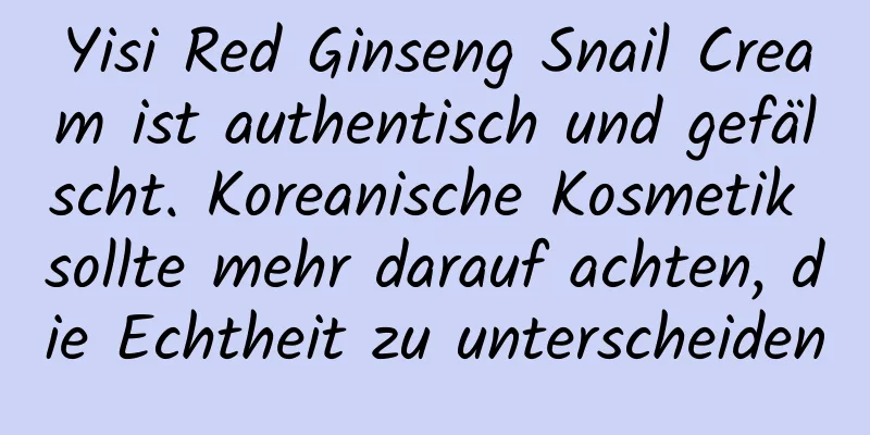 Yisi Red Ginseng Snail Cream ist authentisch und gefälscht. Koreanische Kosmetik sollte mehr darauf achten, die Echtheit zu unterscheiden