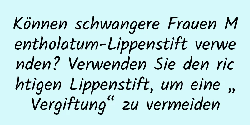 Können schwangere Frauen Mentholatum-Lippenstift verwenden? Verwenden Sie den richtigen Lippenstift, um eine „Vergiftung“ zu vermeiden
