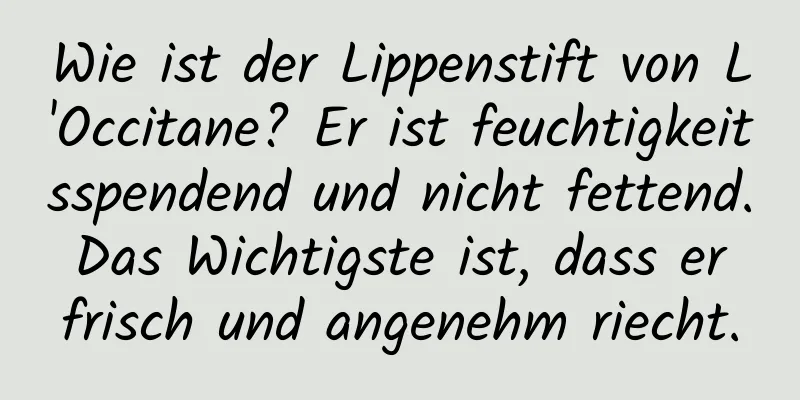 Wie ist der Lippenstift von L'Occitane? Er ist feuchtigkeitsspendend und nicht fettend. Das Wichtigste ist, dass er frisch und angenehm riecht.