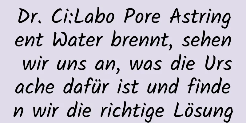 Dr. Ci:Labo Pore Astringent Water brennt, sehen wir uns an, was die Ursache dafür ist und finden wir die richtige Lösung