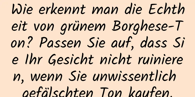 Wie erkennt man die Echtheit von grünem Borghese-Ton? Passen Sie auf, dass Sie Ihr Gesicht nicht ruinieren, wenn Sie unwissentlich gefälschten Ton kaufen.