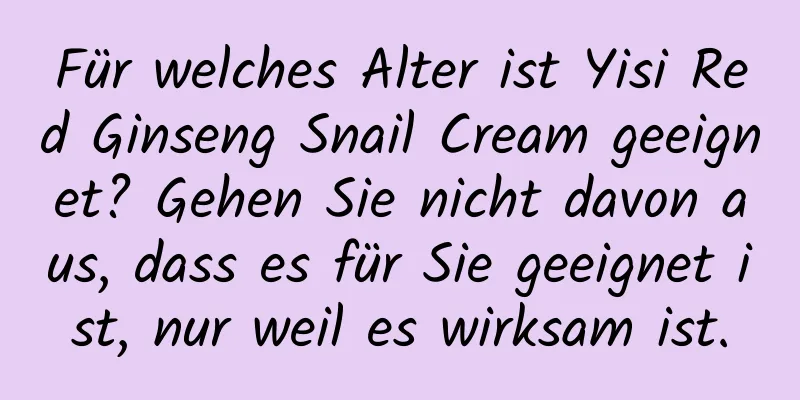 Für welches Alter ist Yisi Red Ginseng Snail Cream geeignet? Gehen Sie nicht davon aus, dass es für Sie geeignet ist, nur weil es wirksam ist.