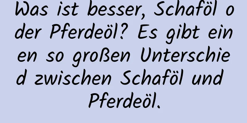 Was ist besser, Schaföl oder Pferdeöl? Es gibt einen so großen Unterschied zwischen Schaföl und Pferdeöl.