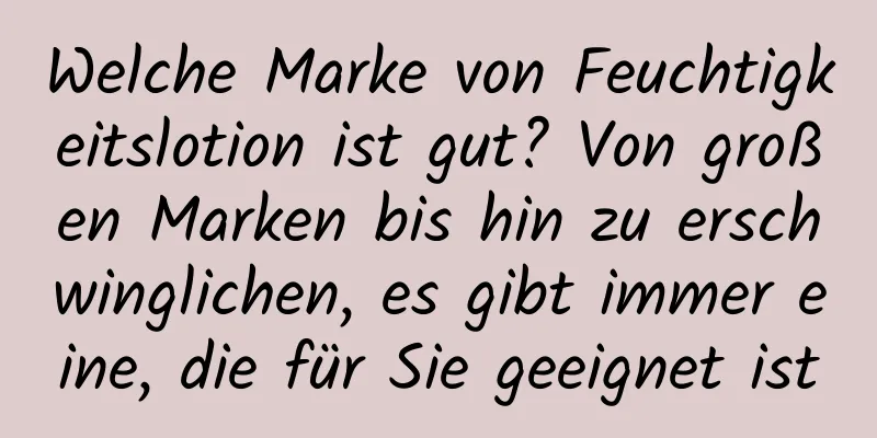 Welche Marke von Feuchtigkeitslotion ist gut? Von großen Marken bis hin zu erschwinglichen, es gibt immer eine, die für Sie geeignet ist