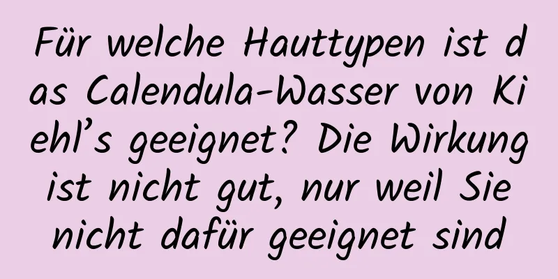 Für welche Hauttypen ist das Calendula-Wasser von Kiehl’s geeignet? Die Wirkung ist nicht gut, nur weil Sie nicht dafür geeignet sind