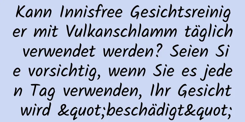 Kann Innisfree Gesichtsreiniger mit Vulkanschlamm täglich verwendet werden? Seien Sie vorsichtig, wenn Sie es jeden Tag verwenden, Ihr Gesicht wird "beschädigt"
