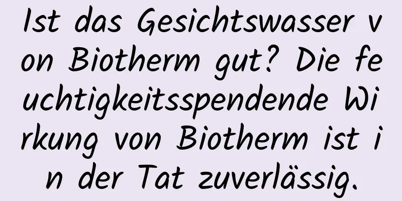 Ist das Gesichtswasser von Biotherm gut? Die feuchtigkeitsspendende Wirkung von Biotherm ist in der Tat zuverlässig.