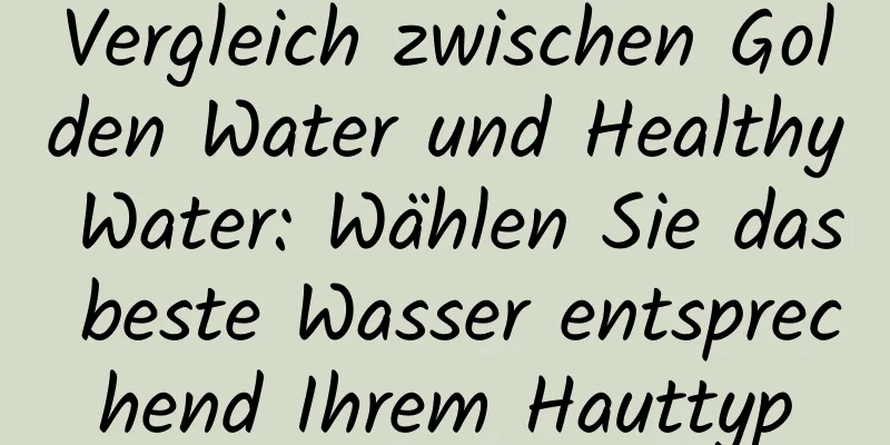 Vergleich zwischen Golden Water und Healthy Water: Wählen Sie das beste Wasser entsprechend Ihrem Hauttyp