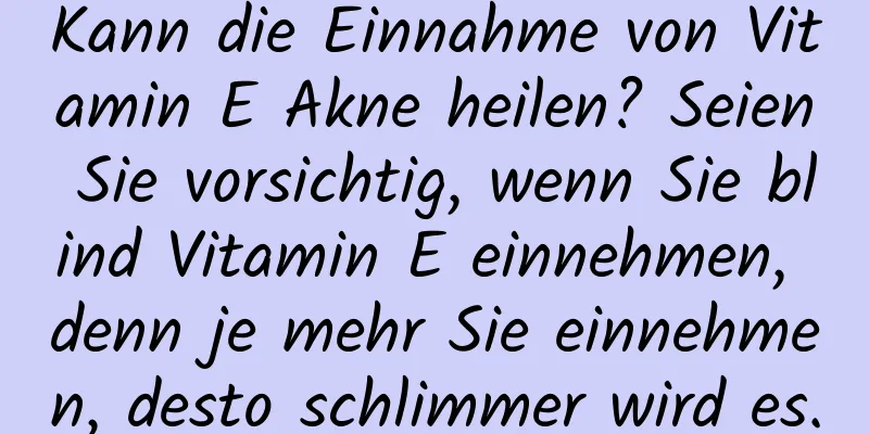 Kann die Einnahme von Vitamin E Akne heilen? Seien Sie vorsichtig, wenn Sie blind Vitamin E einnehmen, denn je mehr Sie einnehmen, desto schlimmer wird es.