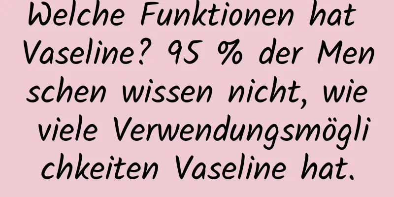 Welche Funktionen hat Vaseline? 95 % der Menschen wissen nicht, wie viele Verwendungsmöglichkeiten Vaseline hat.